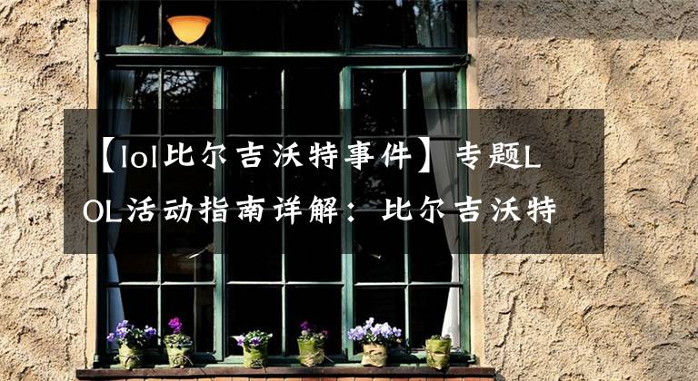 【lol比尔吉沃特事件】专题LOL活动指南详解:比尔吉沃特的风暴&同人痛车创作大赛