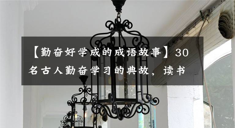 【勤奋好学成的成语故事】30名古人勤奋学习的典故，读书和孩子们激发他们的学习动力