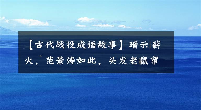 【古代战役成语故事】暗示|薪火,范景涛如此,头发老鼠窜
