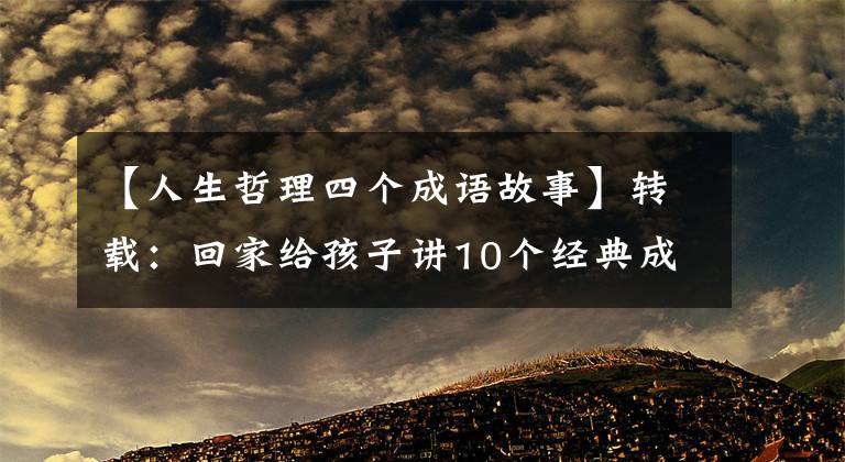 【人生哲理四个成语故事】转载:回家给孩子讲10个经典成语故事,让孩子们明白道理