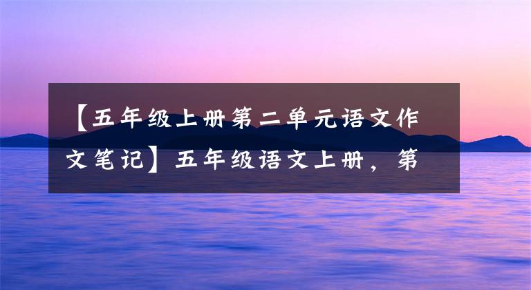 【五年级上册第二单元语文作文笔记】五年级语文上册，第二单元上课笔记~