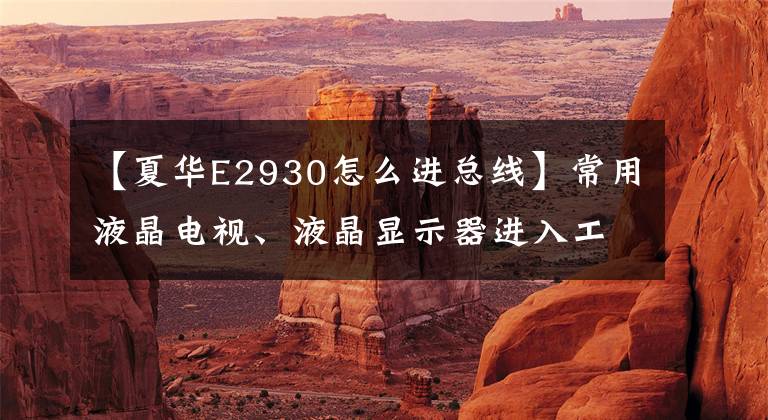 【夏华E2930怎么进总线】常用液晶电视、液晶显示器进入工厂模式总线方法摘要。