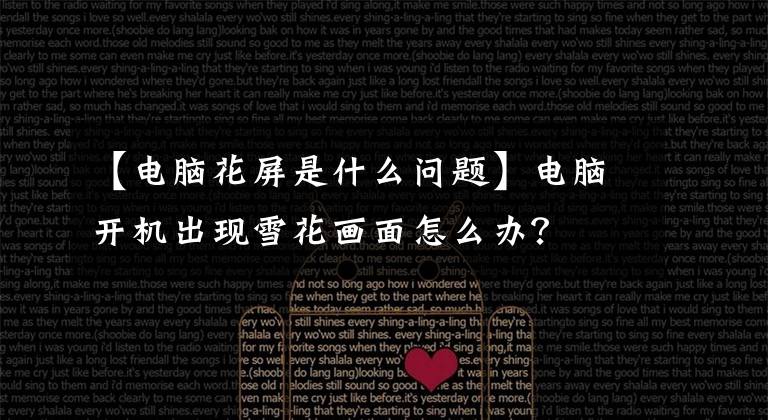 【电脑花屏是什么问题】电脑开机出现雪花画面怎么办?