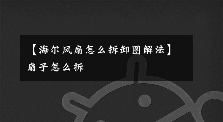 【海尔风扇怎么拆卸图解法】扇子怎么拆