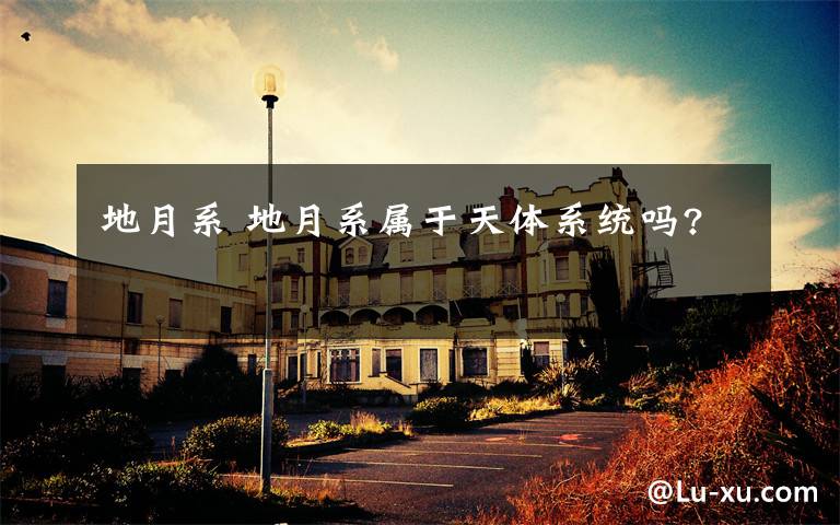 地月系 地月系属于天体系统吗?