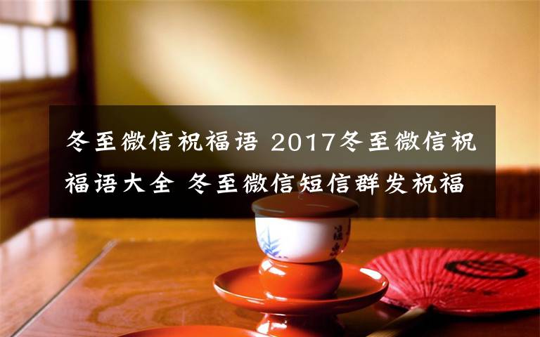 冬至微信祝福语 2017冬至微信祝福语大全 冬至微信短信群发祝福语朋友圈祝福