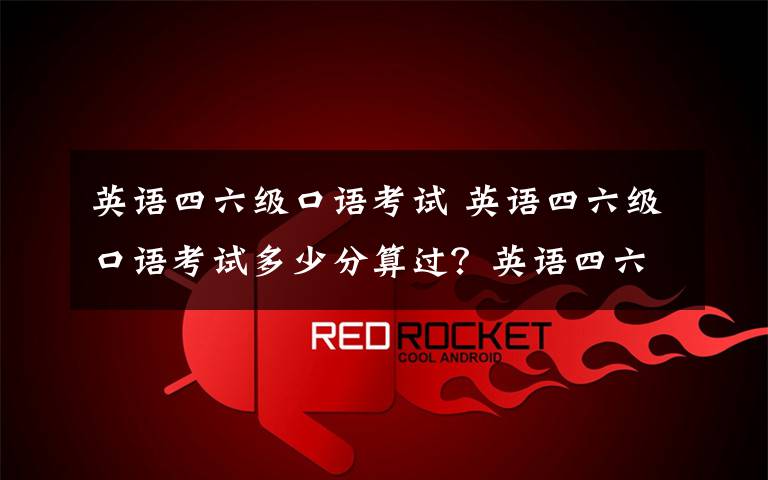 英语四六级口语考试 英语四六级口语考试多少分算过?英语四六级笔试多少分可以报口语?