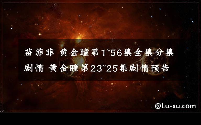 苗菲菲 黄金瞳第1~56集全集分集剧情 黄金瞳第23~25集剧情预告