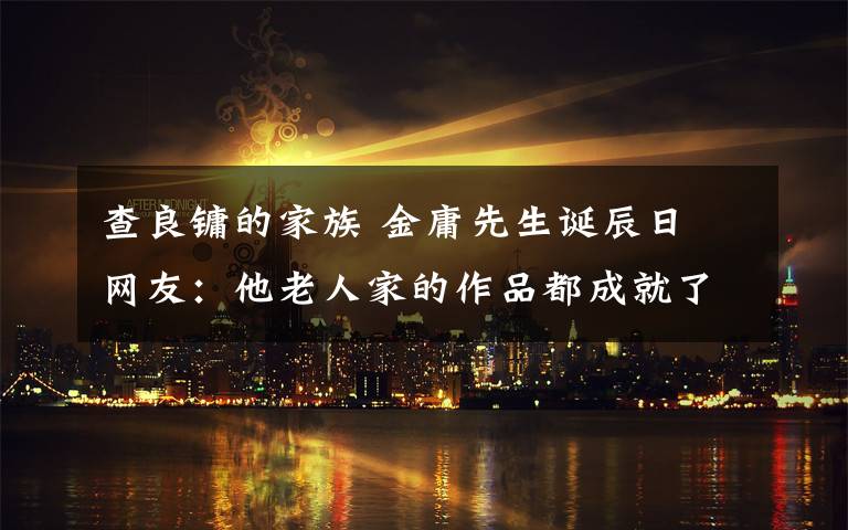 查良镛的家族 金庸先生诞辰日 网友:他老人家的作品都成就了哪些明星?