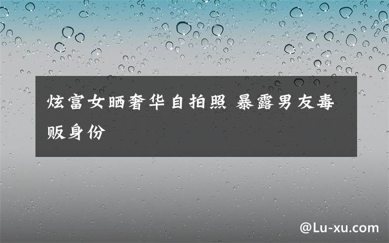 炫富女晒奢华自拍照 暴露男友毒贩身份