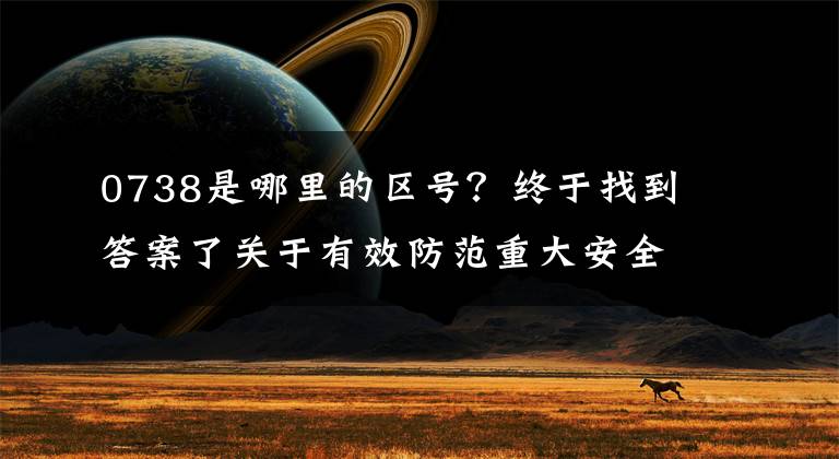 0738是哪里的区号?终于找到答案了关于有效防范重大安全风险,切实做好安全生产工作的紧急通知。