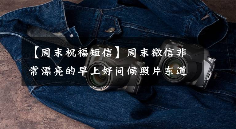 【周末祝福短信】周末微信非常漂亮的早上好问候照片东道,早上最美的早上好祝福语短信