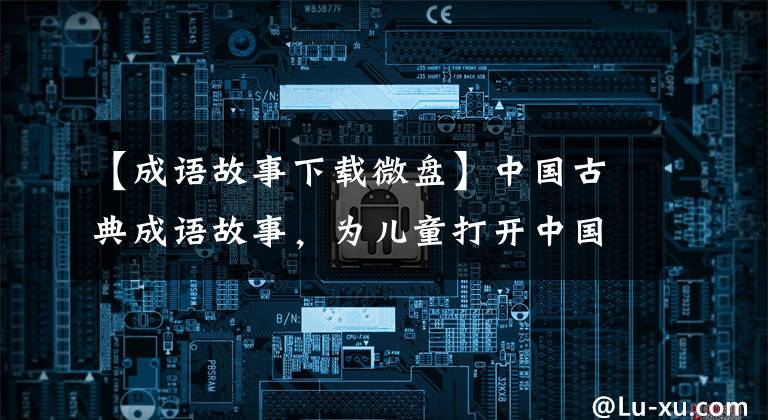 【成语故事下载微盘】中国古典成语故事,为儿童打开中国历史文化之窗。
