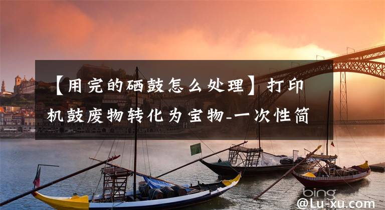 【用完的硒鼓怎么处理】打印机鼓废物转化为宝物-一次性简单再生方法