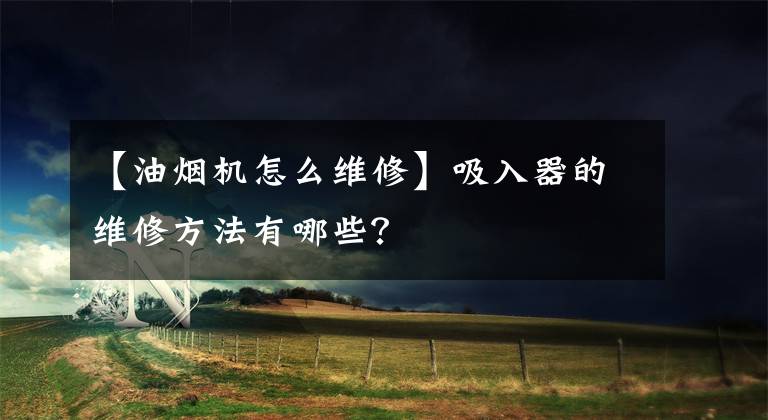 【油烟机怎么维修】吸入器的维修方法有哪些？