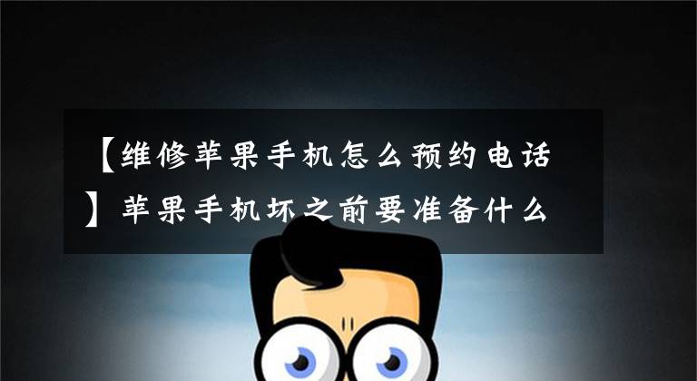 【维修苹果手机怎么预约电话】苹果手机坏之前要准备什么,要准备这三样东西。