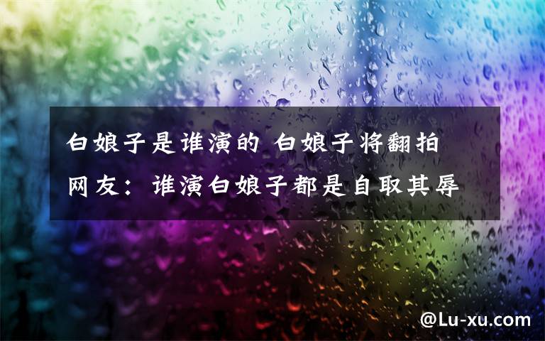 白娘子是谁演的 白娘子将翻拍 网友:谁演白娘子都是自取其辱