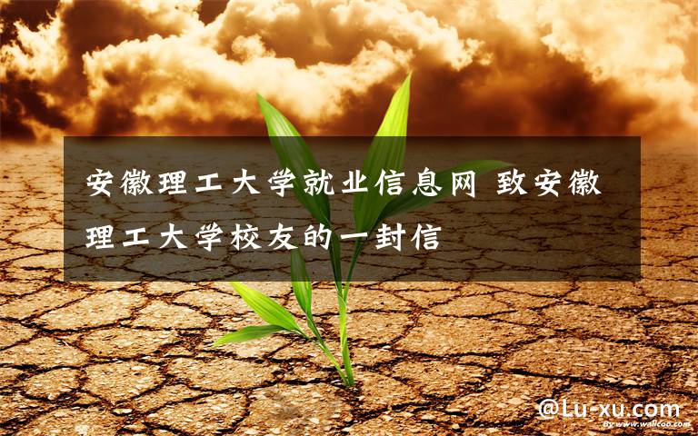 安徽理工大学就业信息网 致安徽理工大学校友的一封信
