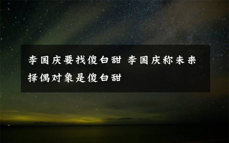 李国庆要找傻白甜 李国庆称未来择偶对象是傻白甜