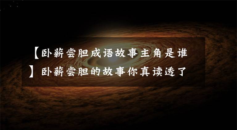 【卧薪尝胆成语故事主角是谁】卧薪尝胆的故事你真读透了吗，勾践灭吴的真相并没想象中这么简单