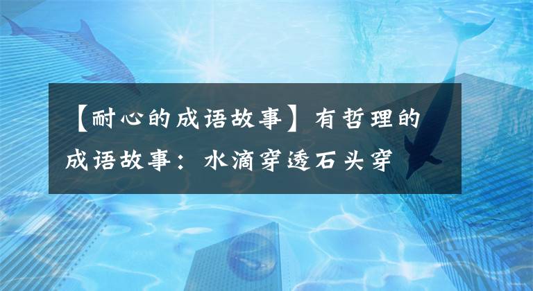 【耐心的成语故事】有哲理的成语故事:水滴穿透石头穿