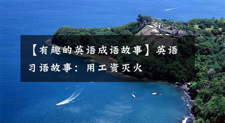 【有趣的英语成语故事】英语习语故事：用工资灭火