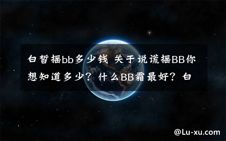 白皙摇bb多少钱 关于说谎摇BB你想知道多少?什么BB霜最好?白皙摇BB效果怎么样?看看就会知道