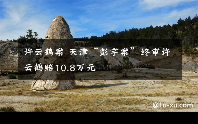 许云鹤案 天津“彭宇案”终审许云鹤赔10.8万元