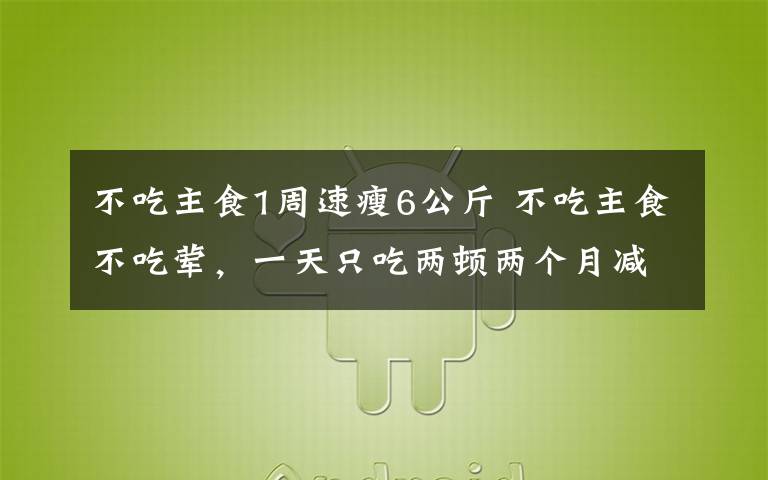 不吃主食1周速瘦6公斤 不吃主食不吃荤,一天只吃两顿两个月减肥25斤 结果她“饿”出了脂肪肝
