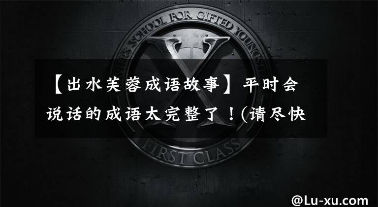 【出水芙蓉成语故事】平时会说话的成语太完整了!(请尽快收藏)