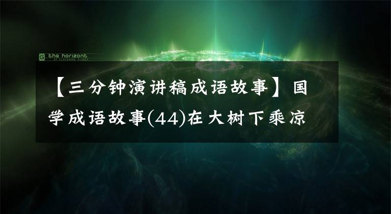 【三分钟演讲稿成语故事】国学成语故事(44)在大树下乘凉是一种借鉴