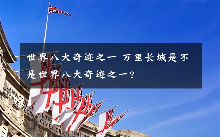 世界八大奇迹之一 万里长城是不是世界八大奇迹之一?