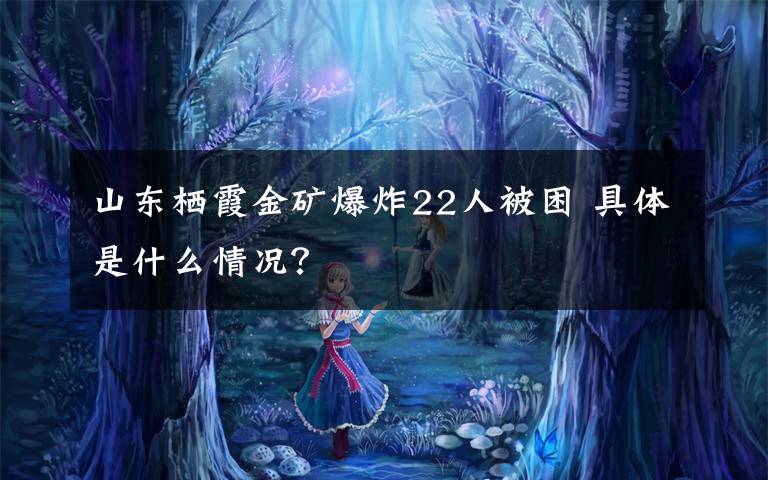 山东栖霞金矿爆炸22人被困 具体是什么情况?