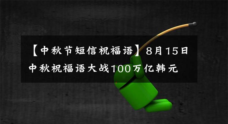【中秋节短信祝福语】8月15日中秋祝福语大战100万亿韩元