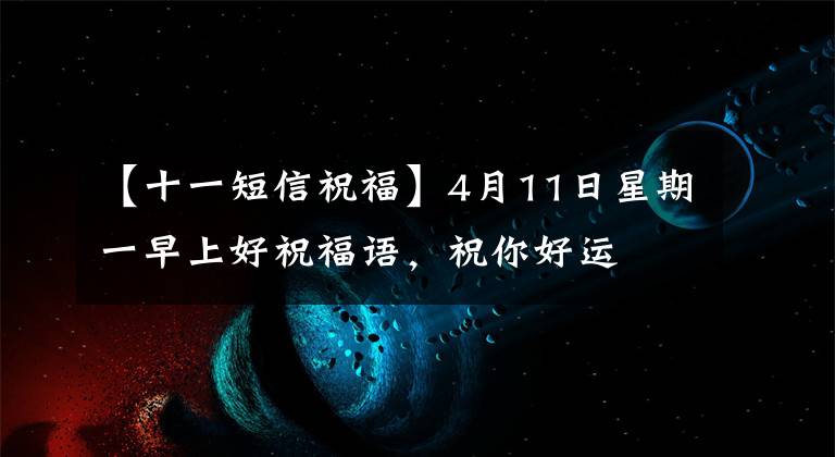 【十一短信祝福】4月11日星期一早上好祝福语,祝你好运