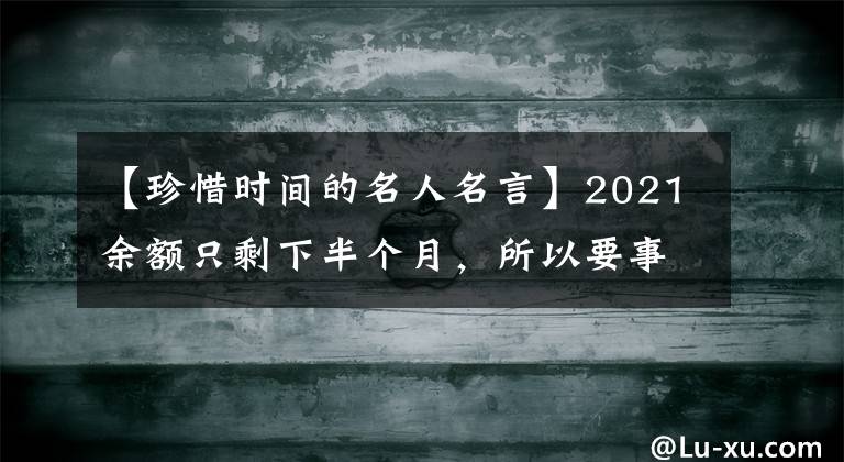 【珍惜时间的名人名言】2021余额只剩下半个月,所以要事先知道珍惜人生时间的名言
