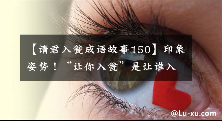 【请君入瓮成语故事150】印象姿势！“让你入瓮”是让谁入瓮？五个历史典故，你知道多少个？