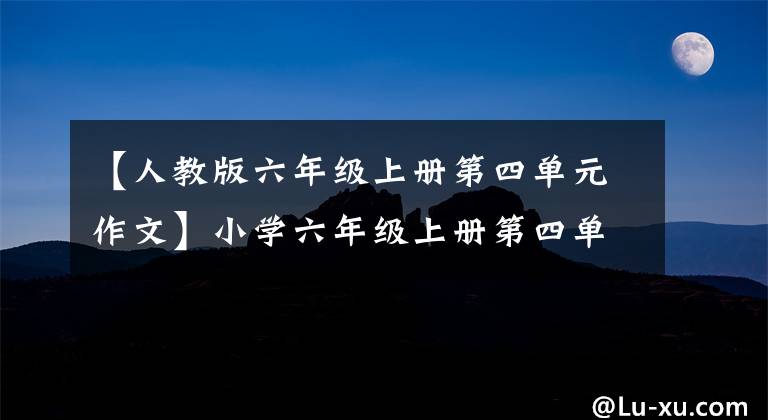 【人教版六年级上册第四单元作文】小学六年级上册第四单元同时写作文指导！得高分其实很容易