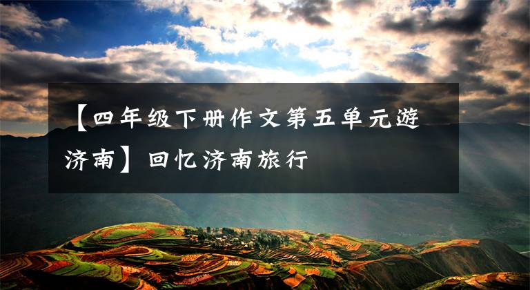 【四年级下册作文第五单元游济南】回忆济南旅行