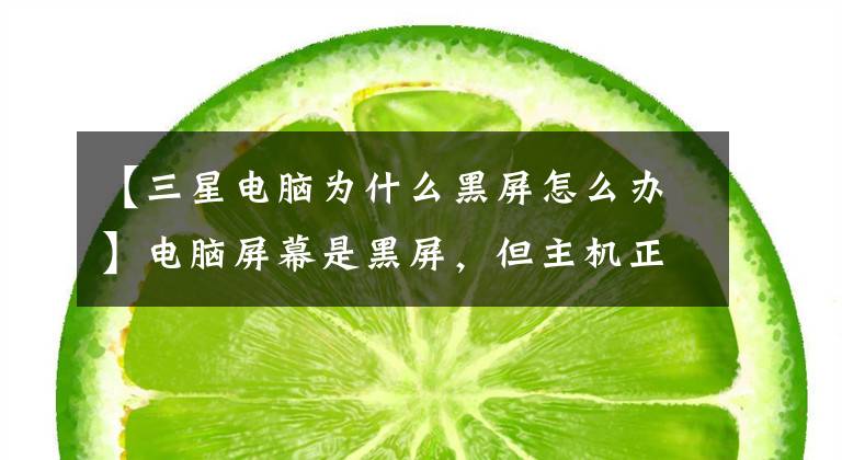 【三星电脑为什么黑屏怎么办】电脑屏幕是黑屏,但主机正常。