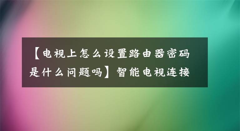【电视上怎么设置路由器密码是什么问题吗】智能电视连接的WIFI方法
