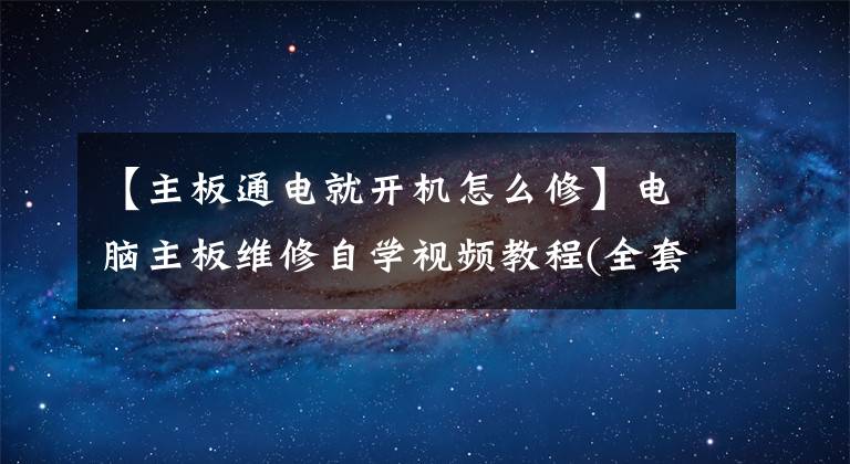 【主板通电就开机怎么修】电脑主板维修自学视频教程(全套)