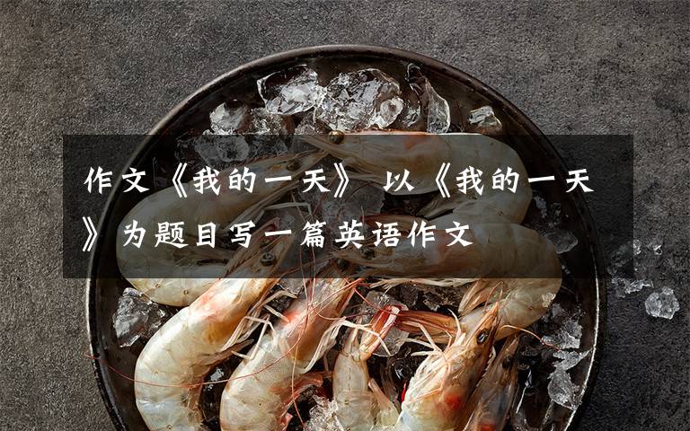 作文《我的一天》 以《我的一天》为题目写一篇英语作文