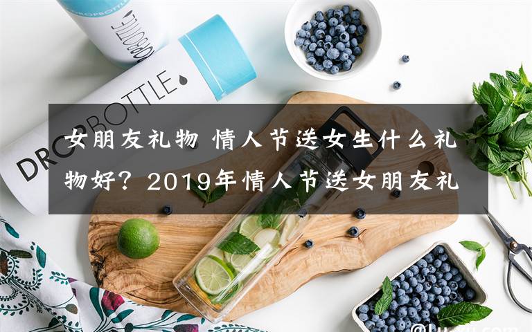 女朋友礼物 情人节送女生什么礼物好？2019年情人节送女朋友礼物排行榜