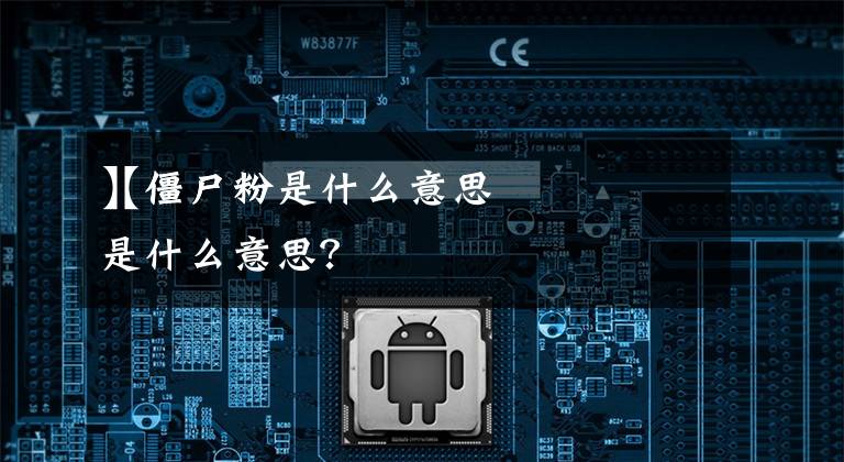 【僵尸粉是什么意思
】僵尸粉是什么意思？