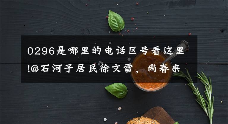 0296是哪里的电话区号看这里!@石河子居民徐文雷,尚春来,王东道,身份证快到期了!请及时换领!