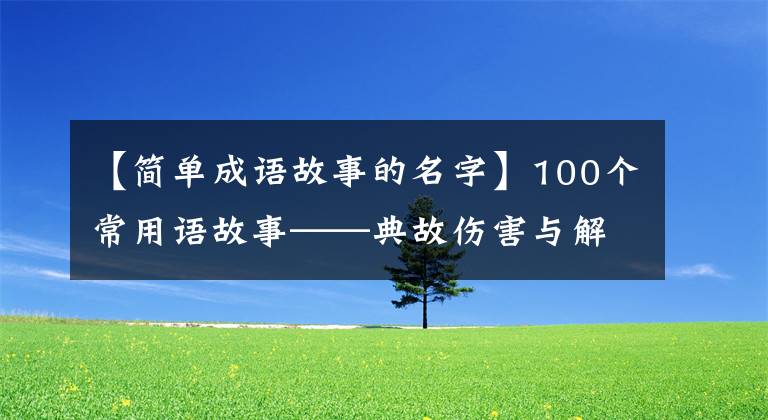 【简单成语故事的名字】100个常用语故事——典故伤害与解释