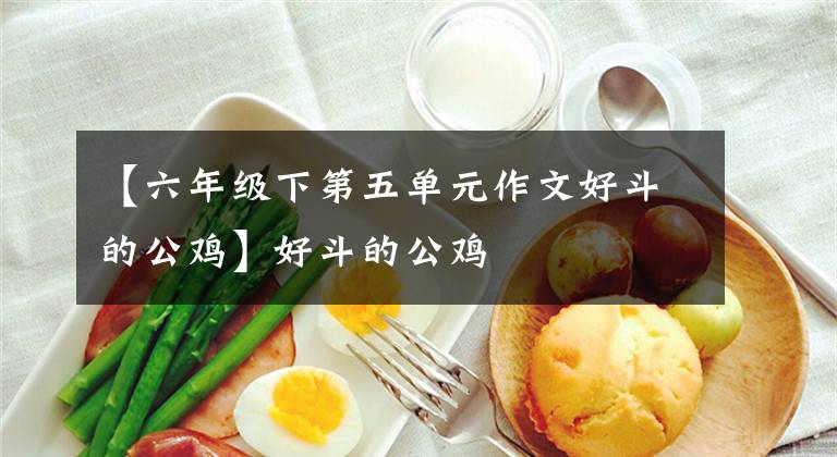 【六年级下第五单元作文好斗的公鸡】好斗的公鸡