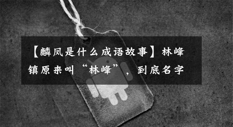 【麟凤是什么成语故事】林峰镇原来叫“林峰”，到底名字后面有什么故事？