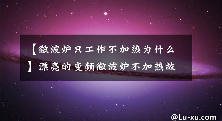 【微波炉只工作不加热为什么】漂亮的变频微波炉不加热故障维修案例。